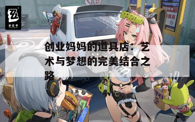 创业妈妈的道具店：艺术与梦想的完美结合之路