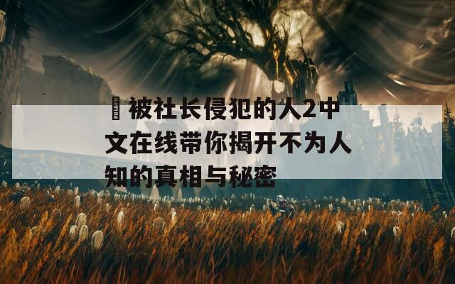 巜被社长侵犯的人2中文在线带你揭开不为人知的真相与秘密