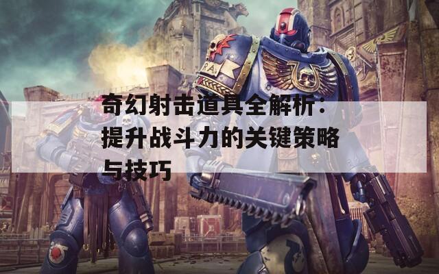 奇幻射击道具全解析：提升战斗力的关键策略与技巧