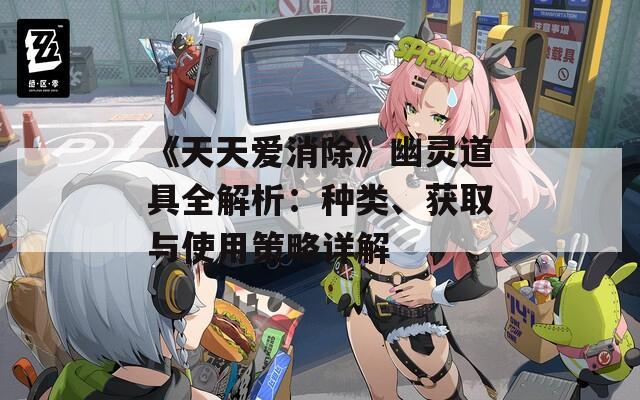《天天爱消除》幽灵道具全解析：种类、获取与使用策略详解