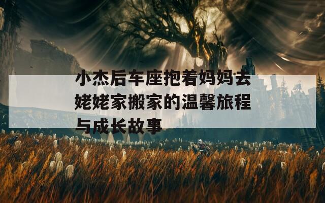 小杰后车座抱着妈妈去姥姥家搬家的温馨旅程与成长故事