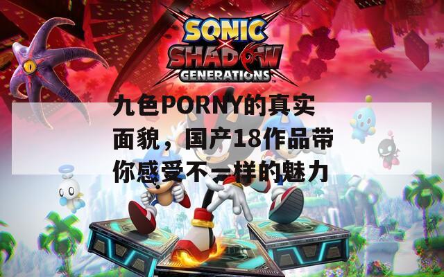 九色PORNY的真实面貌，国产18作品带你感受不一样的魅力