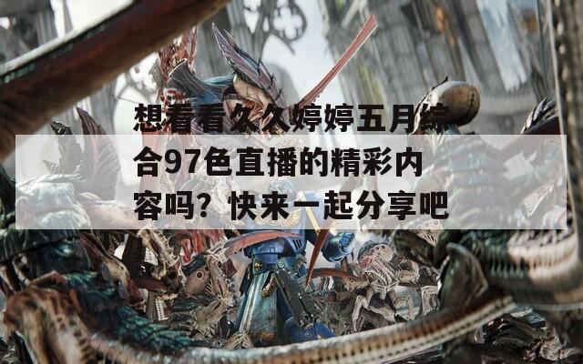 想看看久久婷婷五月综合97色直播的精彩内容吗？快来一起分享吧！