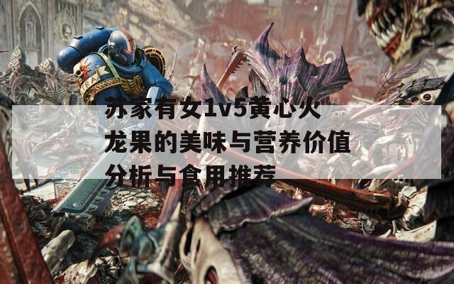 苏家有女1v5黄心火龙果的美味与营养价值分析与食用推荐