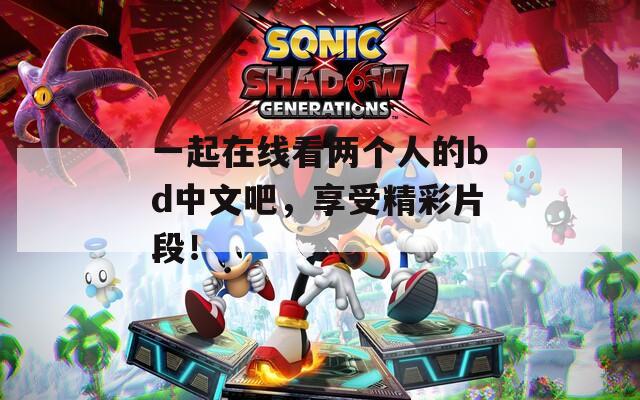 一起在线看两个人的bd中文吧，享受精彩片段！