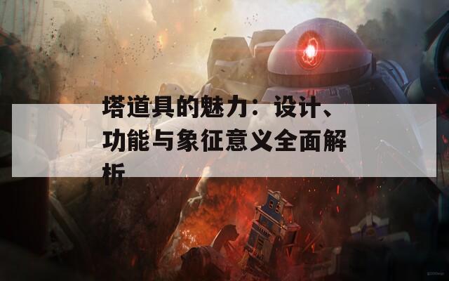 塔道具的魅力：设计、功能与象征意义全面解析