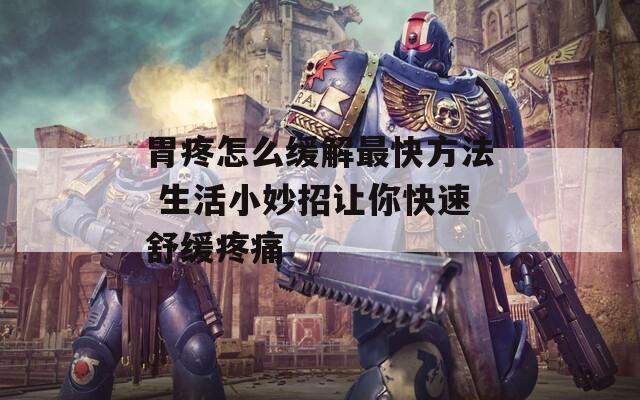 胃疼怎么缓解最快方法 生活小妙招让你快速舒缓疼痛