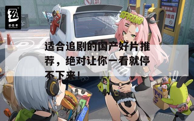 适合追剧的国产好片推荐，绝对让你一看就停不下来！