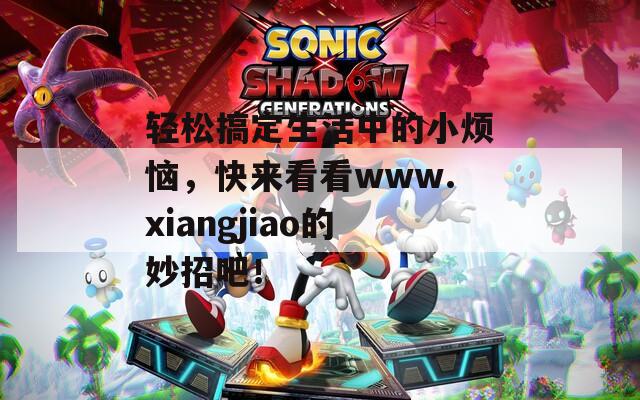 轻松搞定生活中的小烦恼，快来看看www.xiangjiao的妙招吧！