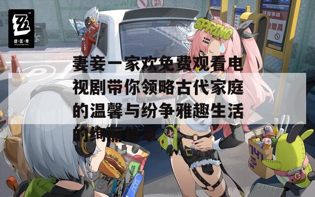 妻妾一家欢免费观看电视剧带你领略古代家庭的温馨与纷争雅趣生活的绚丽篇章