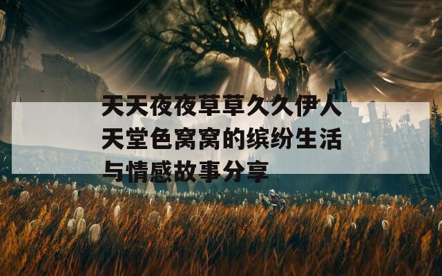 天天夜夜草草久久伊人天堂色窝窝的缤纷生活与情感故事分享