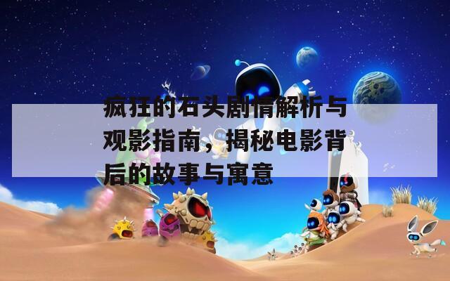 疯狂的石头剧情解析与观影指南，揭秘电影背后的故事与寓意
