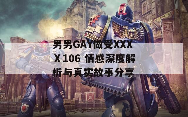 男男GAY做受XXXⅩ106 情感深度解析与真实故事分享