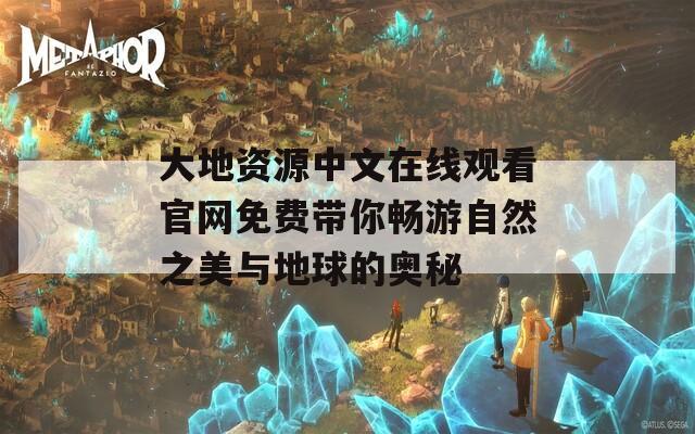 大地资源中文在线观看官网免费带你畅游自然之美与地球的奥秘