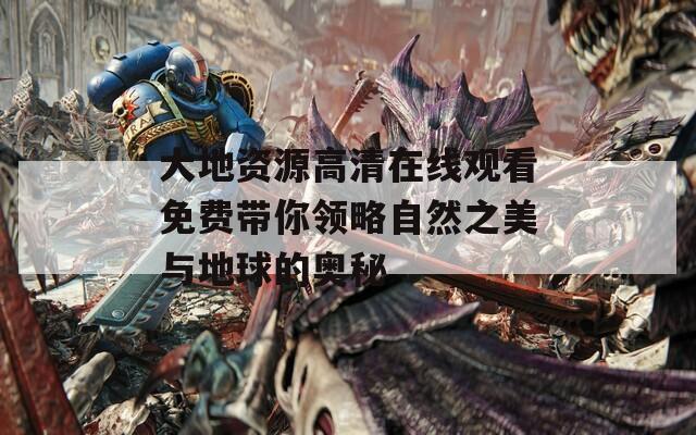 大地资源高清在线观看免费带你领略自然之美与地球的奥秘