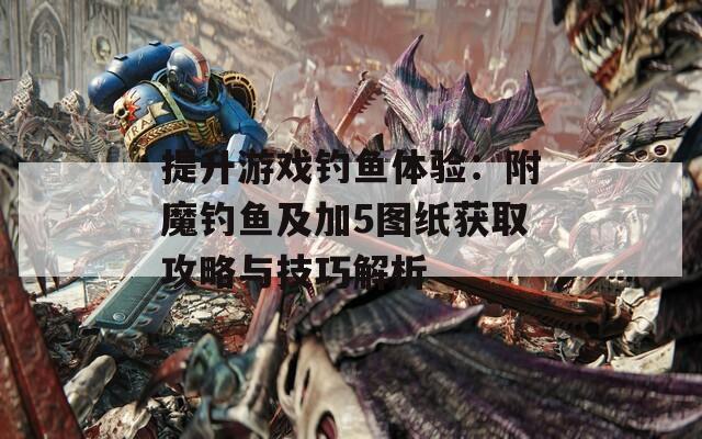 提升游戏钓鱼体验：附魔钓鱼及加5图纸获取攻略与技巧解析