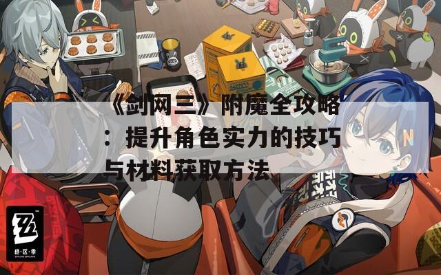 《剑网三》附魔全攻略：提升角色实力的技巧与材料获取方法