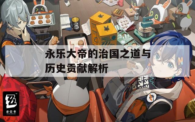 永乐大帝的治国之道与历史贡献解析