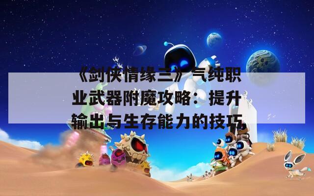《剑侠情缘三》气纯职业武器附魔攻略：提升输出与生存能力的技巧