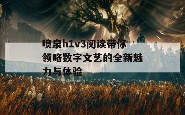 喷泉h1v3阅读带你领略数字文艺的全新魅力与体验