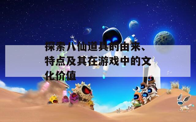 探索八仙道具的由来、特点及其在游戏中的文化价值