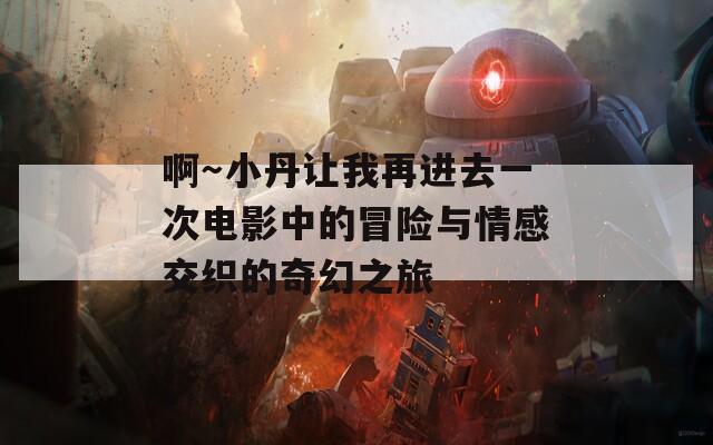 啊～小丹让我再进去一次电影中的冒险与情感交织的奇幻之旅
