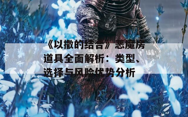 《以撒的结合》恶魔房道具全面解析：类型、选择与风险优势分析