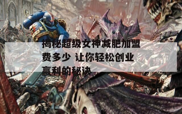 揭秘超级女神减肥加盟费多少 让你轻松创业赢利的秘诀