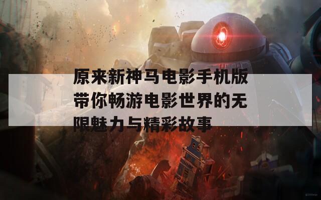 原来新神马电影手机版带你畅游电影世界的无限魅力与精彩故事