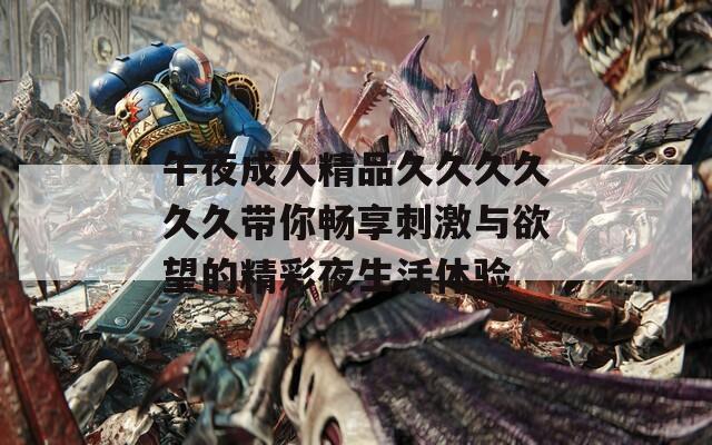 午夜成人精品久久久久久久带你畅享刺激与欲望的精彩夜生活体验
