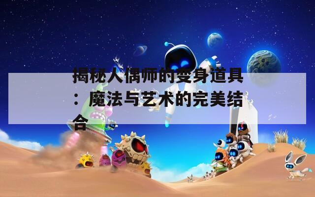 揭秘人偶师的变身道具：魔法与艺术的完美结合