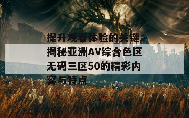 提升观看体验的关键：揭秘亚洲AV综合色区无码三区50的精彩内容与特点