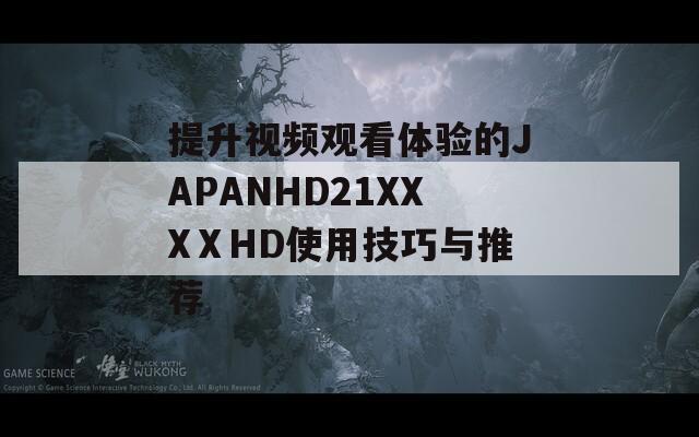 提升视频观看体验的JAPANHD21XXXⅩHD使用技巧与推荐