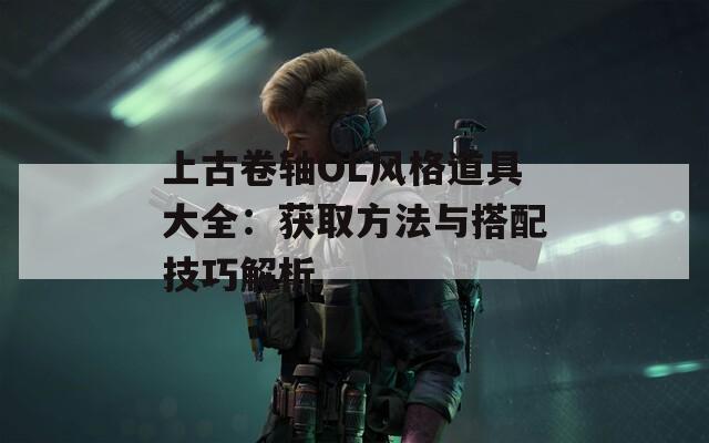 上古卷轴OL风格道具大全：获取方法与搭配技巧解析