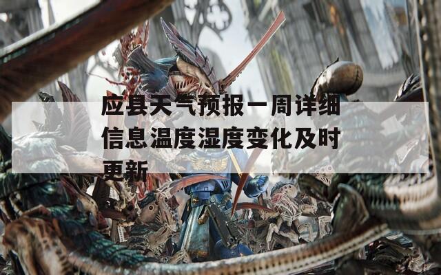 应县天气预报一周详细信息温度湿度变化及时更新