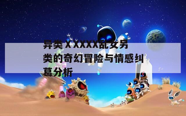异类ⅩXXXX乱女另类的奇幻冒险与情感纠葛分析