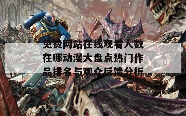免费网站在线观看人数在哪动漫大盘点热门作品排名与观众反馈分析