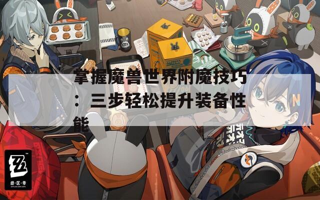 掌握魔兽世界附魔技巧：三步轻松提升装备性能