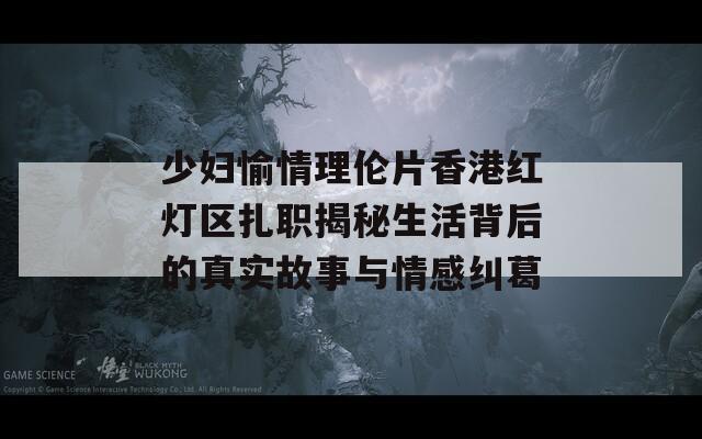 少妇愉情理伦片香港红灯区扎职揭秘生活背后的真实故事与情感纠葛