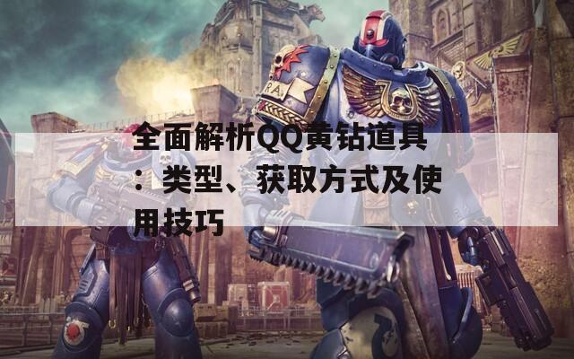 全面解析QQ黄钻道具：类型、获取方式及使用技巧