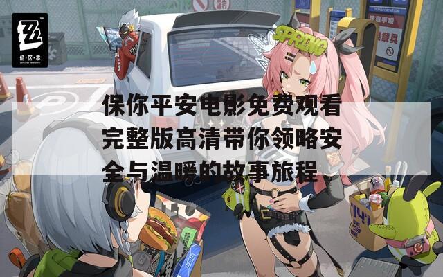 保你平安电影免费观看完整版高清带你领略安全与温暖的故事旅程
