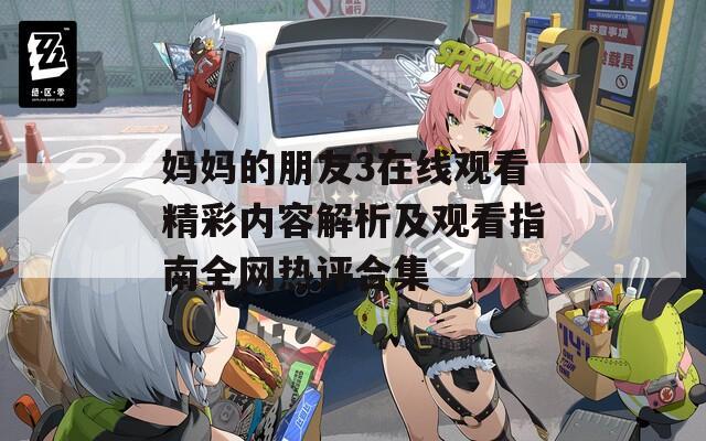 妈妈的朋友3在线观看精彩内容解析及观看指南全网热评合集