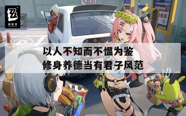 以人不知而不愠为鉴 修身养德当有君子风范