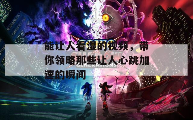 能让人看湿的视频，带你领略那些让人心跳加速的瞬间