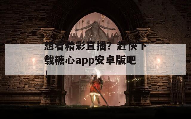 想看精彩直播？赶快下载糖心app安卓版吧！