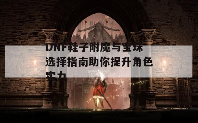 DNF鞋子附魔与宝珠选择指南助你提升角色实力