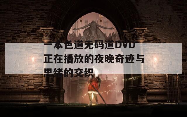 一本色道无码道DVD正在播放的夜晚奇迹与思绪的交织
