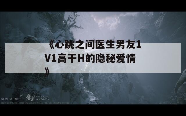《心跳之间医生男友1V1高干H的隐秘爱情》
