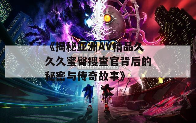 《揭秘亚洲AV精品久久久蜜臀搜查官背后的秘密与传奇故事》
