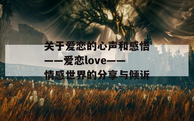 关于爱恋的心声和感悟——爱恋love——情感世界的分享与倾诉
